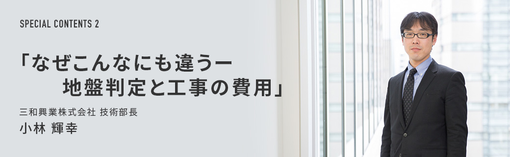 SPECIAL CONTENTS 02 「なぜこんなにも違うー地盤判定と工事の費用」