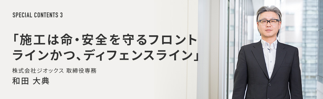 SPECIAL CONTENTS 03 「施工は命・安全を守るフロント ラインかつ、ディフェンスライン」